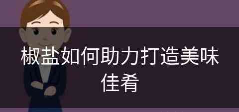 椒盐如何助力打造美味佳肴